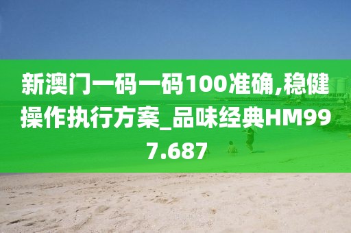新澳门一码一码100准确,稳健操作执行方案_品味经典HM997.687
