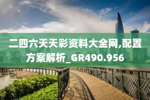二四六天天彩资料大全网,配置方案解析_GR490.956