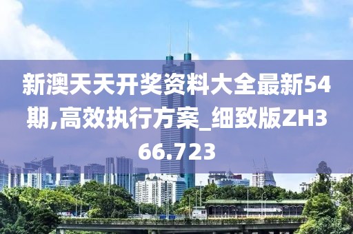 新澳天天开奖资料大全最新54期,高效执行方案_细致版ZH366.723