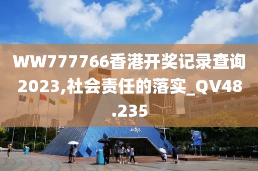 WW777766香港开奖记录查询2023,社会责任的落实_QV48.235