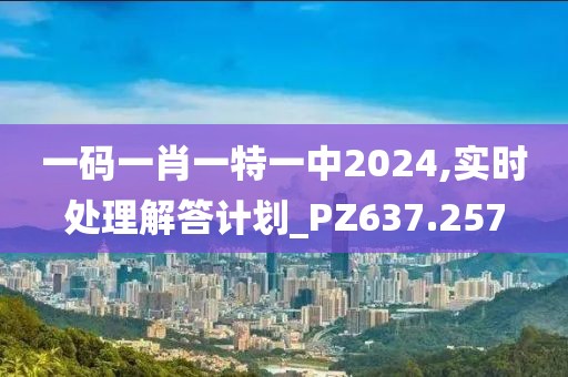 一码一肖一特一中2024,实时处理解答计划_PZ637.257