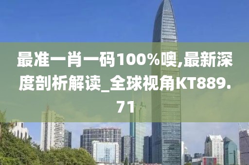 最准一肖一码100%噢,最新深度剖析解读_全球视角KT889.71