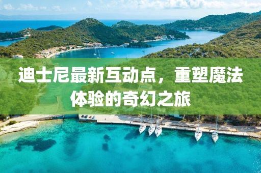 迪士尼最新互动点，重塑魔法体验的奇幻之旅