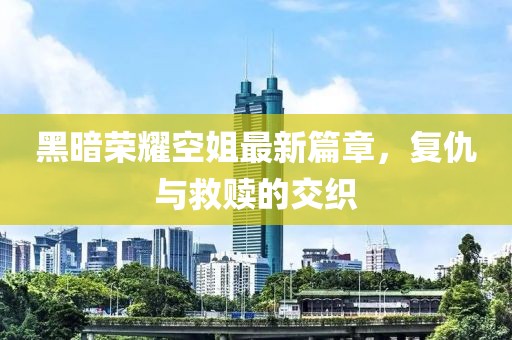 黑暗荣耀空姐最新篇章，复仇与救赎的交织