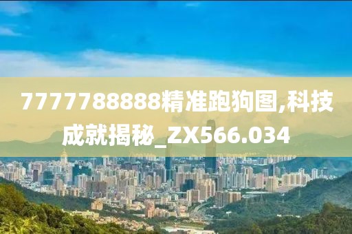 7777788888精准跑狗图,科技成就揭秘_ZX566.034
