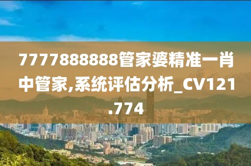 7777888888管家婆精准一肖中管家,系统评估分析_CV121.774