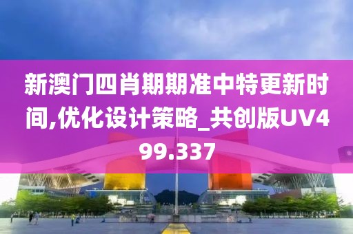 新澳门四肖期期准中特更新时间,优化设计策略_共创版UV499.337