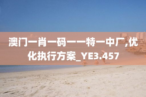 澳门一肖一码一一特一中厂,优化执行方案_YE3.457