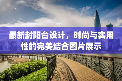 最新封阳台设计，时尚与实用性的完美结合图片展示