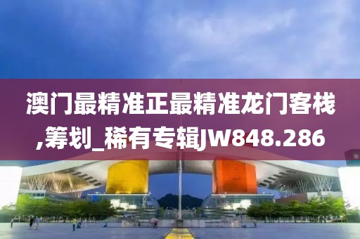 澳门最精准正最精准龙门客栈,筹划_稀有专辑JW848.286