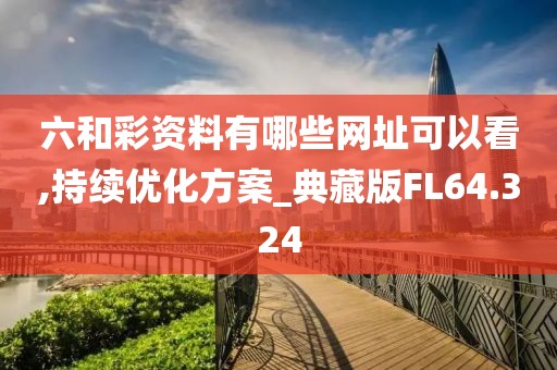 六和彩资料有哪些网址可以看,持续优化方案_典藏版FL64.324