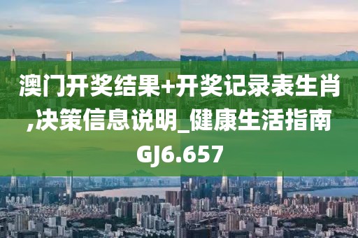 澳门开奖结果+开奖记录表生肖,决策信息说明_健康生活指南GJ6.657