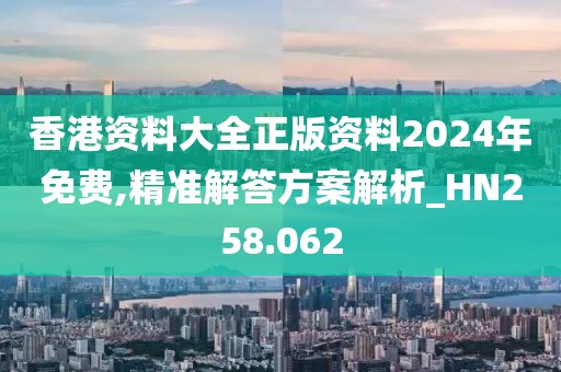 香港资料大全正版资料2024年免费,精准解答方案解析_HN258.062