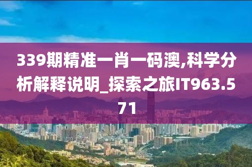 339期精准一肖一码澳,科学分析解释说明_探索之旅IT963.571