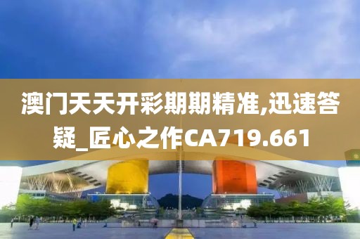 澳门天天开彩期期精准,迅速答疑_匠心之作CA719.661