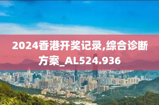 2024香港开奖记录,综合诊断方案_AL524.936