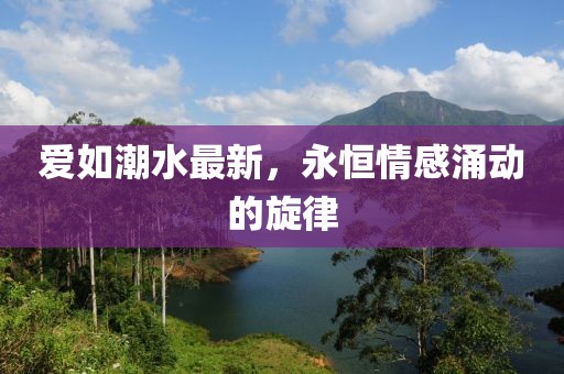 爱如潮水最新，永恒情感涌动的旋律