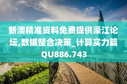 新澳精准资料免费提供濠江论坛,数据整合决策_计算实力篇QU886.743