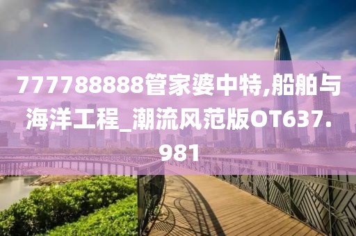 777788888管家婆中特,船舶与海洋工程_潮流风范版OT637.981
