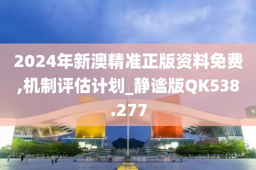 2024年新澳精准正版资料免费,机制评估计划_静谧版QK538.277