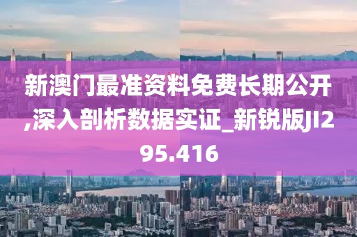 新澳门最准资料免费长期公开,深入剖析数据实证_新锐版JI295.416