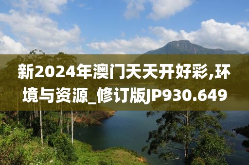 新2024年澳门天天开好彩,环境与资源_修订版JP930.649