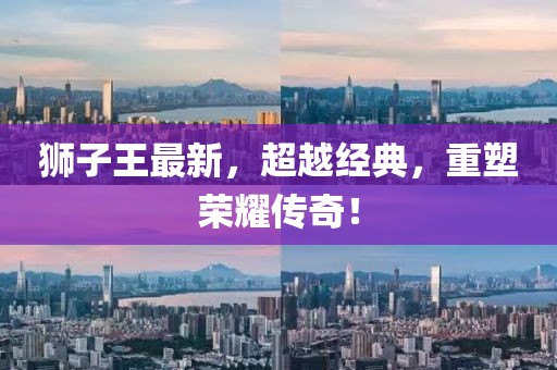 狮子王最新，超越经典，重塑荣耀传奇！