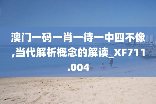 澳门一码一肖一待一中四不像,当代解析概念的解读_XF711.004