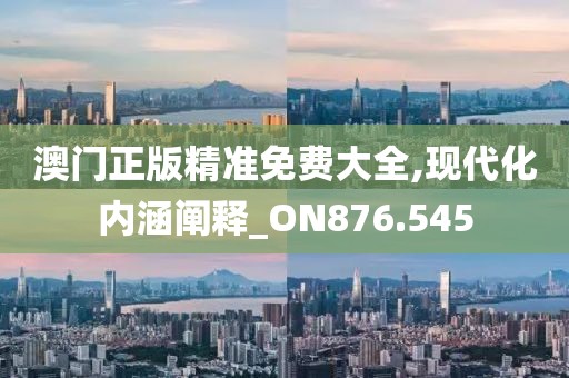 澳门正版精准免费大全,现代化内涵阐释_ON876.545