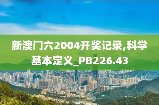 新澳门六2004开奖记录,科学基本定义_PB226.43