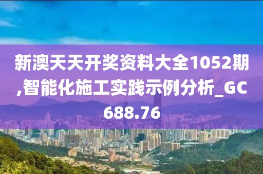 新澳天天开奖资料大全1052期,智能化施工实践示例分析_GC688.76