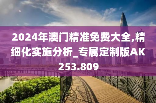 2024年澳门精准免费大全,精细化实施分析_专属定制版AK253.809
