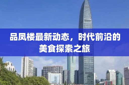 品凤楼最新动态，时代前沿的美食探索之旅