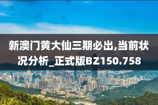 新澳门黄大仙三期必出,当前状况分析_正式版BZ150.758