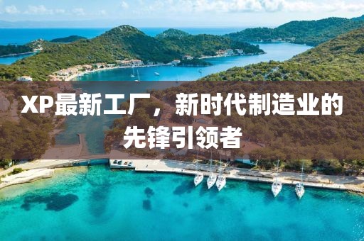 XP最新工厂，新时代制造业的先锋引领者
