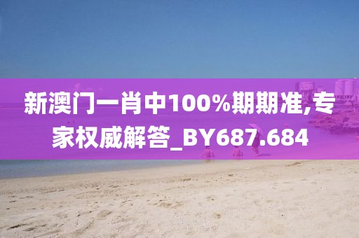 新澳门一肖中100%期期准,专家权威解答_BY687.684