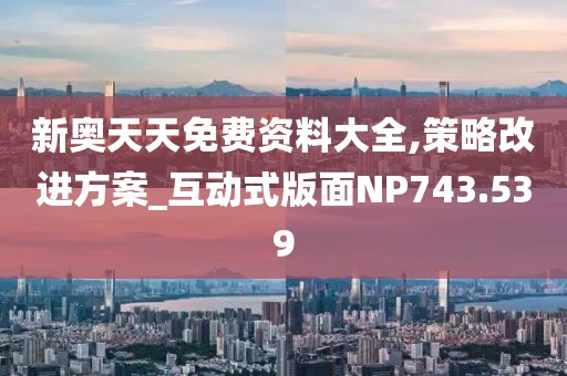 新奥天天免费资料大全,策略改进方案_互动式版面NP743.539