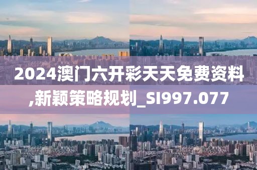 2024澳门六开彩天天免费资料,新颖策略规划_SI997.077