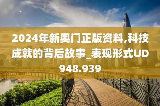 2024年新奥门正版资料,科技成就的背后故事_表现形式UD948.939