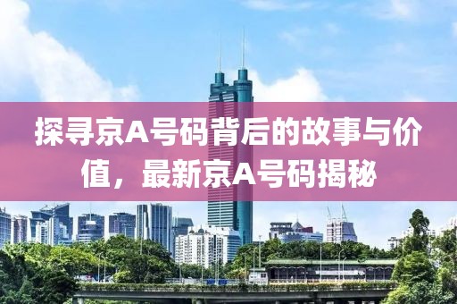 探寻京A号码背后的故事与价值，最新京A号码揭秘