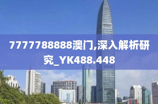 7777788888澳门,深入解析研究_YK488.448