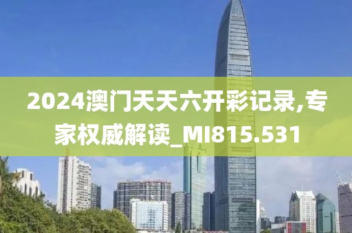 2024澳门天天六开彩记录,专家权威解读_MI815.531