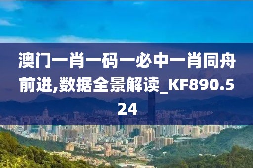 澳门一肖一码一必中一肖同舟前进,数据全景解读_KF890.524