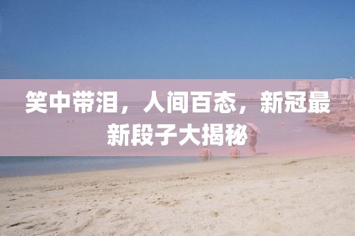 笑中带泪，人间百态，新冠最新段子大揭秘