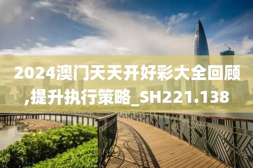 2024澳门天天开好彩大全回顾,提升执行策略_SH221.138