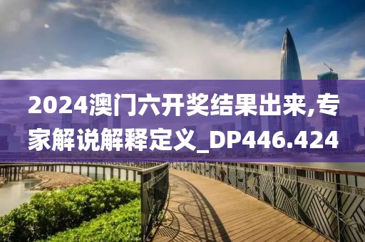 2024澳门六开奖结果出来,专家解说解释定义_DP446.424