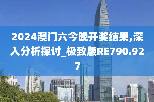 2024澳门六今晚开奖结果,深入分析探讨_极致版RE790.927
