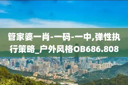 管家婆一肖-一码-一中,弹性执行策略_户外风格OB686.808