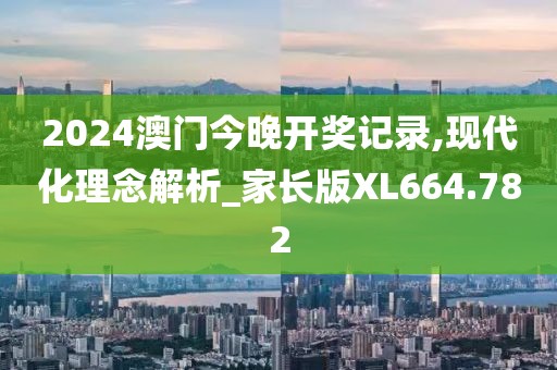 2024澳门今晚开奖记录,现代化理念解析_家长版XL664.782