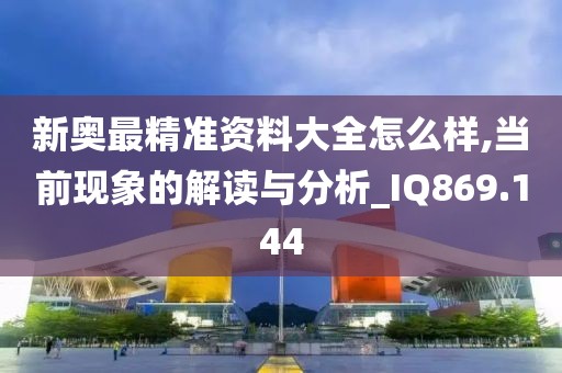 新奥最精准资料大全怎么样,当前现象的解读与分析_IQ869.144